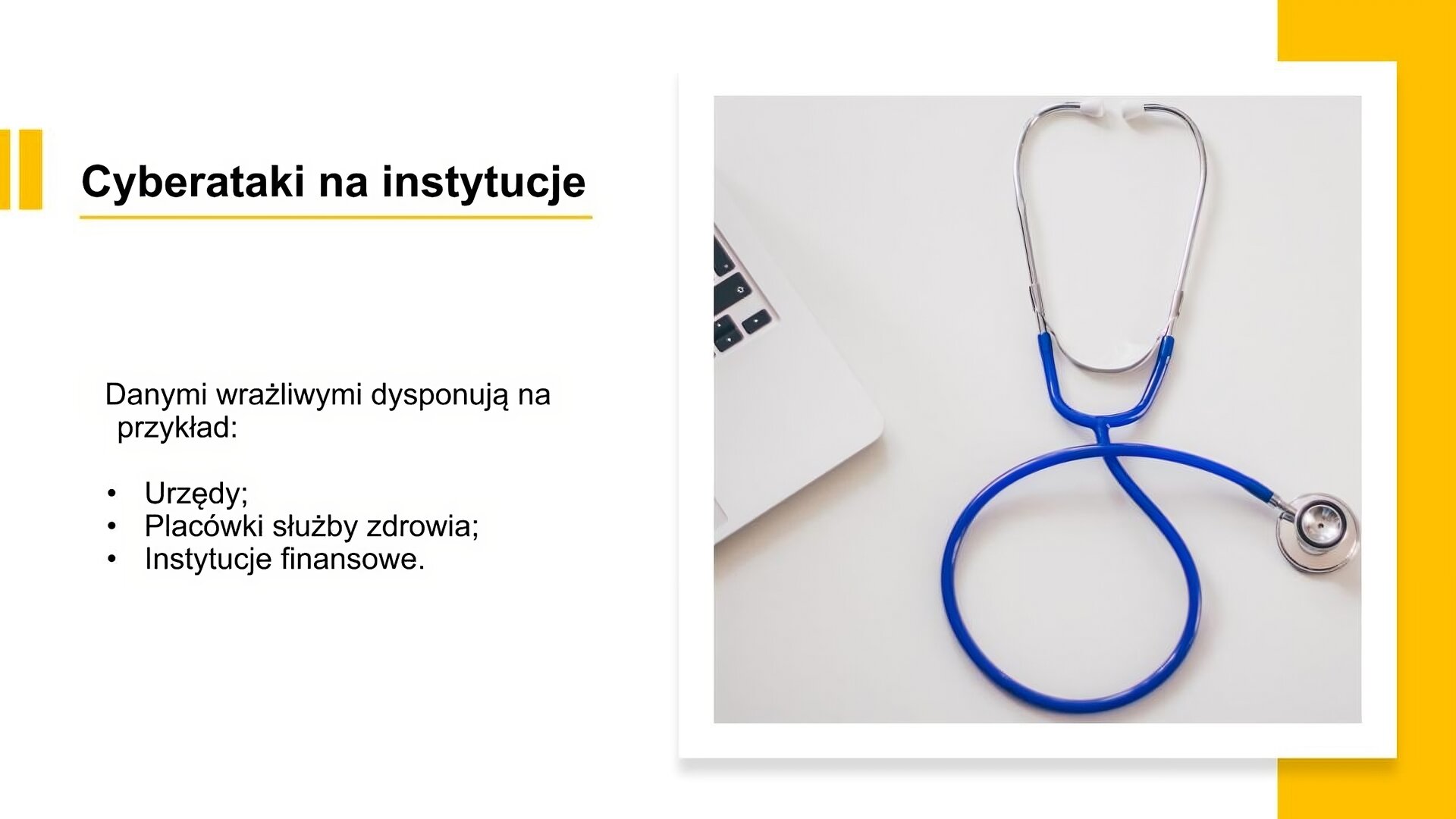 Biały slajd. Z lewej strony tekst: „Cyberataki na instytucje. Danymi wrażliwymi dysponują na przykład: urzędy, placówki służby zdrowia, instytucje finansowe”. Z prawej strony zdjęcie przedstawiające niebieski stetoskop i fragment laptopa.