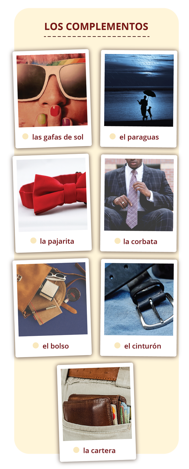 Ilustracja zatytułowana LOS COMPLEMENTOS składa się z siedmiu podpisanych zdjęć. Na pierwszym zdjęciu jest fragment kobiecej twarzy w okularach przeciwsłonecznych. Podpis: las gafas de sol. Drugie przedstawia mężczyznę idącego w deszczu z psem. W ręku trzyma parasol. Podpis: el paraguas. Na kolejnym jest czerwona muszka. Podpis: la pajarita. Następne zdjęcie przedstawia elegancko ubranego mężczyznę, który w dłoniach trzyma swój krawat. Podpis: la corbata. Na kolejnym jest otwarta torebka damska z wysypanymi drobiazgami. Podpis: el bolso. Następne przedstawia czarny pasek. Podpis: el cinturón. Na ostatnim widoczny jest portfel wystający z czyjejś kieszeni. Podpis: la cartera.  
