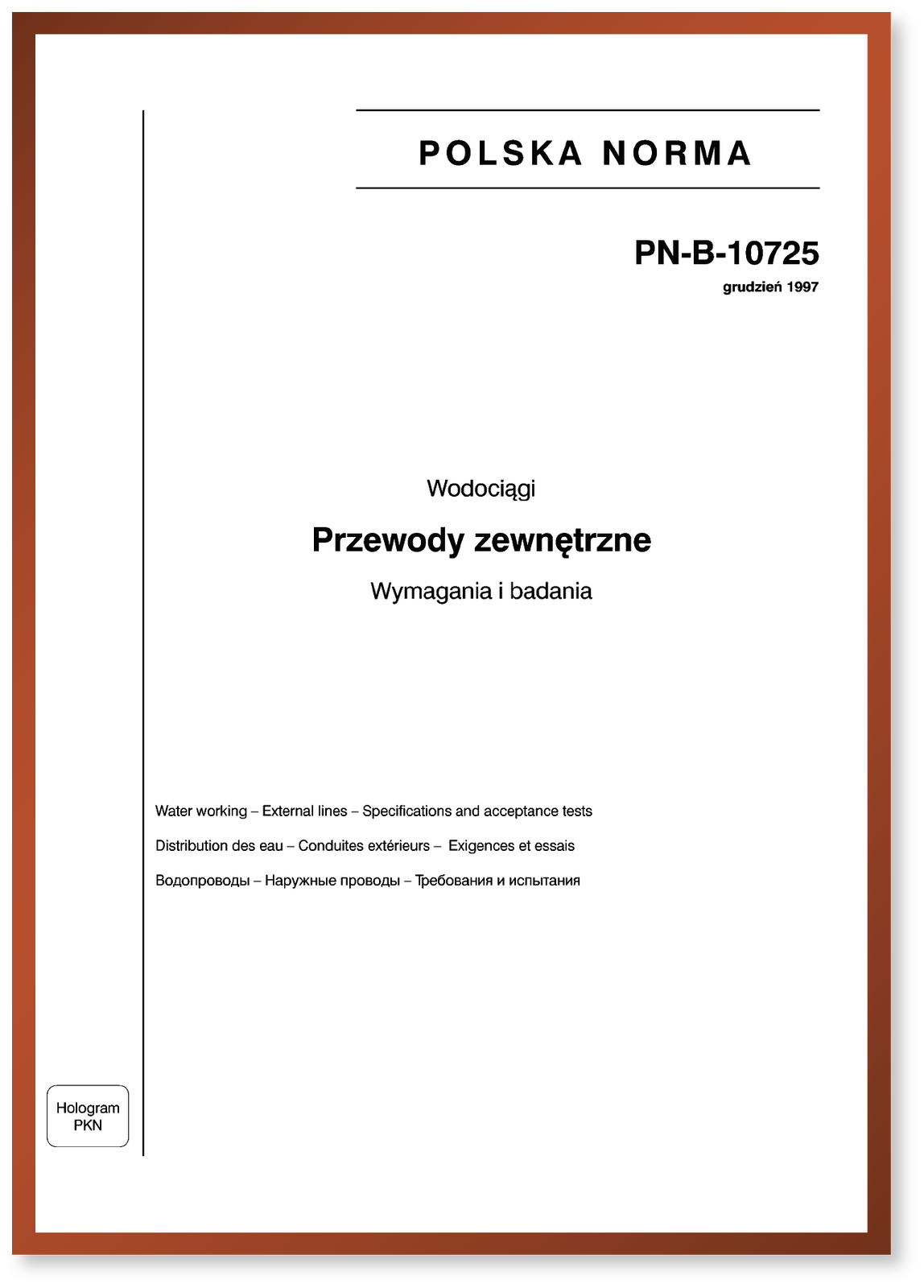 Grafika przedstawia normę techniczną. W prawym górnym rogu widoczny jest napis: POLSKA NORMA. Poniżej niego napis: PN‑B-10725 grudzień 1997. Poniżej pośrodku napis: Wodociągi, Przewody zewnętrzne, Wymagania i badania. Poniże widoczne są napisy w językach angielskim, francuskim i rosyjskim, które są tłumaczeniem: Wodociągi, Przewody zewnętrzne, Wymagania i badania. W lewym dolnym narożniku prostokąt z napisem: Hologram PKN.

Opisy obiektów prezentowanych na grafikach są załączone w treści galerii zdjęć.