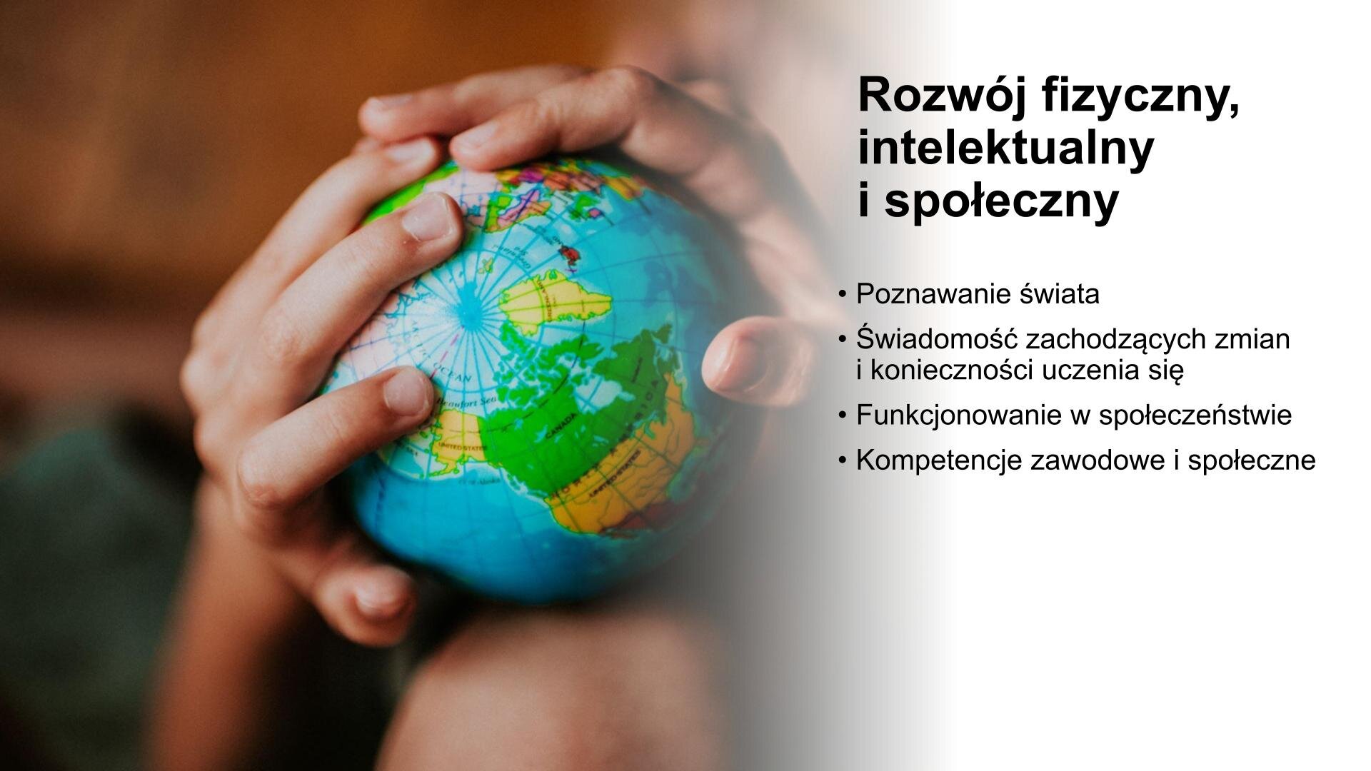 Biały slajd. Z lewej strony zdjęcie przedstawiające dłonie ludzkie, które trzymają globus. Z prawej strony slajdu nagłówek: „Rozwój fizyczny, intelektualny i społeczny”, a poniżej wypunktowany tekst: „Poznawanie świata. Świadomość zachodzących zmian i konieczności uczenia się. Funkcjonowanie w społeczeństwie. Kompetencje zawodowe i społeczne”.