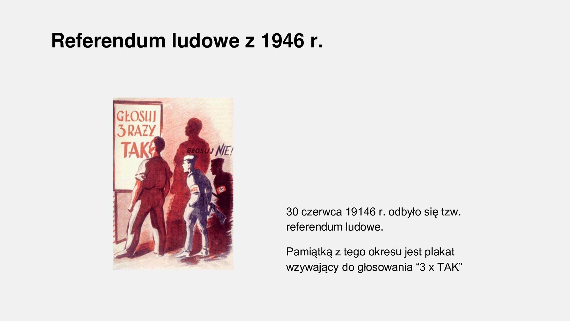 Slajd z napisem: Referendum ludowe z 1946 r. Po lewej stronie jest ilustracja, na której widoczny jest mężczyzna stojący przy plakacie głosuj na nie proszę zmienić na: głosuj nie! Po prawej stronie są informacje: 30 czerwca 19146 r. odbyło się tzw. referendum ludowe. Pamiątką z tego okresu jest plakat wzywający do głosowania “3 x TAK”.