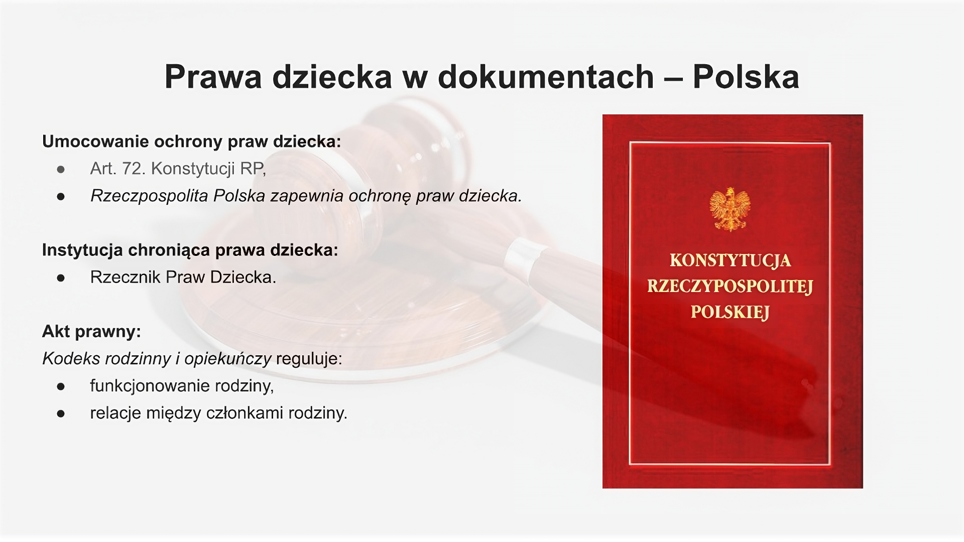 Slajd podzielony został na dwie części. Po lewej stronie znajduje się pole tekstowe zawierające wpis: "Umocowanie ochrony praw dziecka - Art. 72 Konstytucji RP, Rzeczpospolita Polska zapewnia ochronę praw dziecka. Instytucja chroniąca prawa dziecka: Rzecznik Praw Dziecka. Akt prawny: Kodeks rodzinny i opiekuńczy reguluje: funkcjonowanie rodziny; relacje między członkami rodziny". Po prawej stronie slajdu znajduje się strona tytułowa w kolorze czerwonym Konstytucji RP. W tle widoczny jest sędziowski młotek.