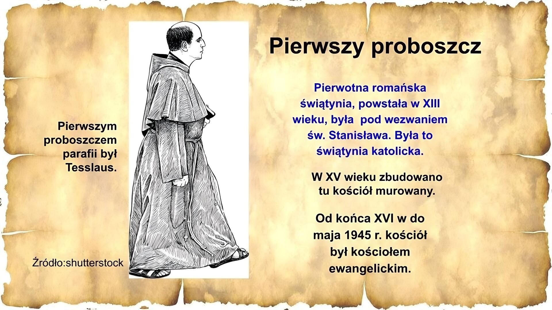 Slajd zawiera napis tytułowy, umieszczony po prawej stronie slajdu: Pierwszy proboszcz. Poniżej jest napis: Pierwotna romańska świątynia, powstała w XIII wieku, była pod wezwaniem św. Stanisława. Była to świątynia katolicka. Poniżej jest napis: W XV wieku zbudowano tu kościół murowany. Od końca XVI w. do maja 1945 r. kościół był kościołem ewangelickim. Po lewej stronie slajdu znajduje się ilustracja przedstawiająca idącego zakonnika w habicie. Jest w średnim wieku i ma na głowie tonsurę - krążek wygolony na czubku głowy. Po jego lewej stronie znajdują się napisy: Pierwszym proboszczem parafii był Tesslaus oraz Źródło: shutterstock.