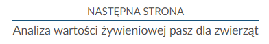 Grafika przedstawia widok hiperłącza pozwalającego przejść do kolejnego rozdziału. Są to dwa wiersze tekstu, oddzielone od siebie linią. Na górze umieszczono napis: Następna strona. Na dole umieszczono napis: Analiza wartości żywieniowej pasz dla zwierząt. Wciśnięcie przycisku spowoduje przejście do następnej strony. 