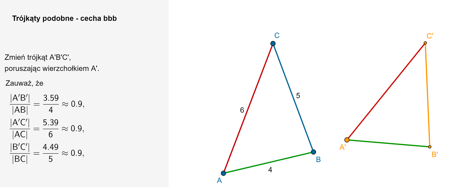 Po lewej stronie apletu znajduje się miejsce na komentarz. Tytuł apletu: Trójkąty podobne - cecha b b b. Treść poniżej: Zmień położenie trójkąta A prim B prim C prim, poruszając wierzchołkiem A prim. Zauważ, że A'B'AB  =44=1, A'C'CC  =66=1 oraz B'C'AC  =55=1. Po prawej stronie znajdują się trójkąty A B C oraz A prim B prim oraz C prim .  Podczas zmiany wierzchołków trójkąta A prim B prim C prim możemy stworzyć większy lub mniejszy trójkąt niż   A B C. Przykładowo po zwiększeniu trójkąta A prim B prim C prim dostajemy A'B'AB  =84=2, A'C'CC  =126=2 oraz B'C'AC  =105=2.