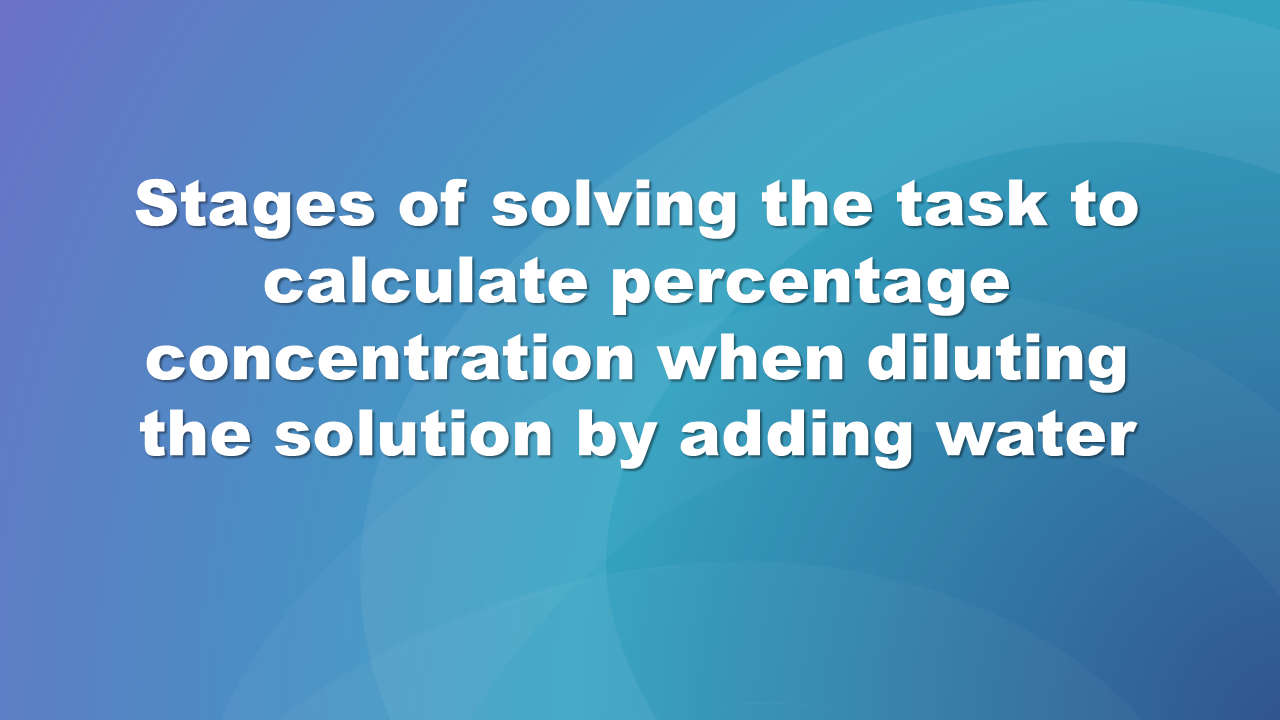Ilustracja przedstawia tytuł prezentacji: Etapy rozwiązywania zadania do obliczenia. Ilustracja zawiera anglojęzyczna napisy : stage of solving the task to calculate percentage concentration when diluting the solution by adding water.