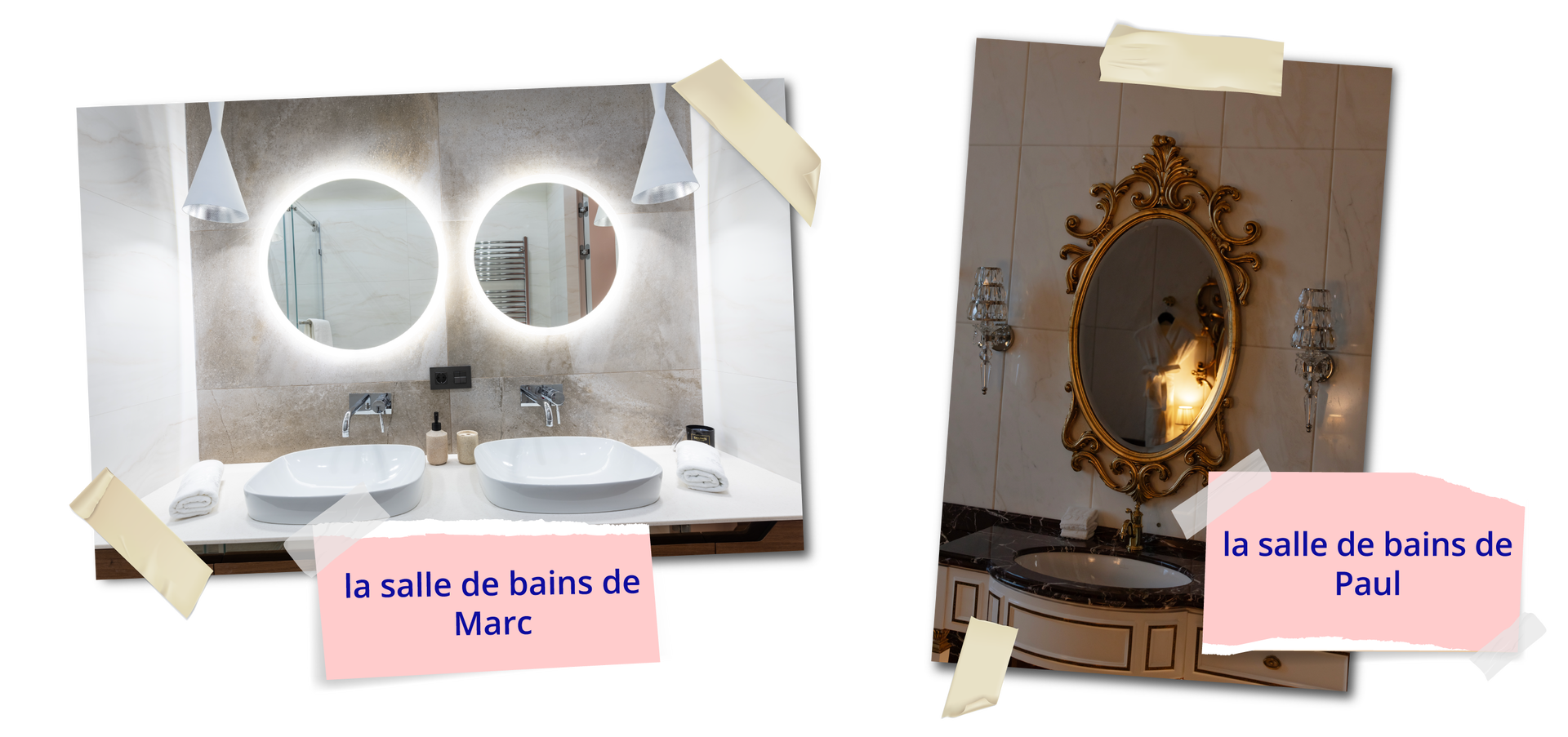 Zdjęcie przedstawia wnętrza dwóch łazienek z umywalkami. Po lewej jasna, nowoczesna łazienka z szarą ścianą, białym blatem i dwiema umywalkami, nad którymi wiszą dwa okrągłe, podświetlane lustra. Fotografia podpisana jest la salle de bains de Marc . Po prawej stronie widać stylizowaną na starodawną umywalkę wpuszczoną w blat obudowaną szafkami, owalne lustro bogato zdobione ornamentami i ozdobne kinkiety po obu jego stronach. Pod fotografią znajduje się napis: la salle de bains de Paul.