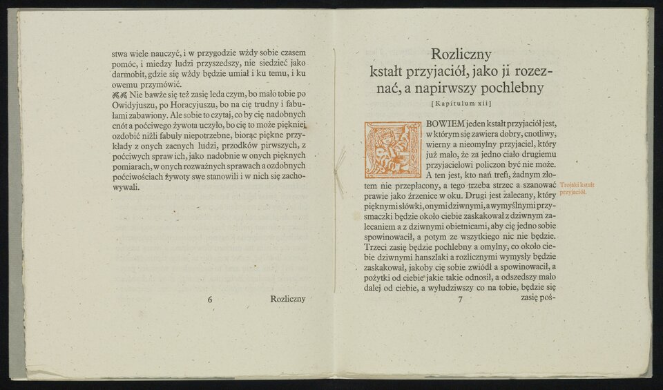 Zdjęcie przedstawia dwie kartki, z lewej strony znajduje się kontynuacja tekstu rozdziału XVII Żywota człowieka poczciwego Mikołaja Reja:
[…] gospodarstwa wiele nauczyć, i w przygodzie wżdy sobie czasem pomóc, i między ludzi przyszedszy, nie siedzieć jako darmobit, gdzie się wżdy będzie umiał i ku temu, i ku owemu przymówić.
Nie bawże się też zasię leda czym, bo mało tobie po Owidyjuszu, po Horacjuszu, bo na cię trudny i fabułami zabawiony. Ale sobie to czytaj, co by cię nadobnych cnót a poczciwego żywota uczyło, bo cię to może piękniej ozdobić niżli fabuły niepotrzebne, biorąc piękne przykłady z onych zacnych ludzi przodków pirwszych a poczciwych spraw ich, jako nadobnie w onych pięknych pomiarach, w onych rozważnych sprawach a ozdobnych poczciwościach żywoty swe stanowili i w nich się zachowywali.
Na drugiej stronie, z prawej strony znajduje się fragment Rozdziału II Żywota człowieka poczciwego Mikołaja Reja. Tekst zaczyna się ozdobnym inicjałem litery A, w którą wpisana jest postać mężczyzny o długich włosach, podtrzymującego literę:
Rozliczny kształt przyjaciół, jako ji rozeznać, a napirwszy pochlebny. Kapitlulum XII.
Abowiem jeden kształt przyjaciół jest, w którym się zawiera dobry, cnotliwy, wierny a nieomylny przyjaciel, który już mało że za jedno ciało drugiemu przyjacielowi policzon być nie może. A ten jest, kto nań trefi, żadnym złotem nieprzepłacony, a tego trzeba strzec a szanować prawie jako źrenice w oku. Drugi jest zalecany, który pięknymi słówki, onymi dziwnymi a wymyślnymi przysmaczki będzie około ciebie zaskakował, z dziwnym zalecaniem a z dziwnymi obietnicami, aby cię jedno spowinowacił, a potym ze wszytkiego nic nie będzie. Trzeci zasię będzie pochlebny a omylny, co około ciebie dziwnymi hanszlaki a rozlicznymi wymysły będzie zaskakował, jakoby cię sobie zwiódł a spowinowacił, a pożytki od ciebie jakie takie odnosił. A odszedszy mało dalej od ciebie, a wyłudziwszy co na tobie, będzie się zasię pośmiewał z ciebie...

