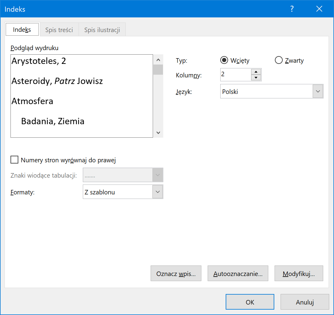 Ilustracja przedstawiająca okno Indeks. Wybrano zakładkę Indeks. W zakładce Indeks znajduje się segment podgląd wydruku, w którym umieszczono podgląd wydruku. Pod podglądem wydruku pole wyboru: Numery stron wyrównaj do prawej. Poniżej znajdują się pola: znaki wiodące tabulacji i Formaty. Po prawej stronie podglądu wydruku znajdują się trzy pola: Typ - wybrano Wcięty, Kolumny - wybrano 2 oraz Język - wybrano Polski. W prawym dolnym rogu trzy przyciski: Oznacz wpis…, Autooznaczanie… i Modyfikuj… Pod przyciskami kolejne przyciski: OK i Anuluj. 