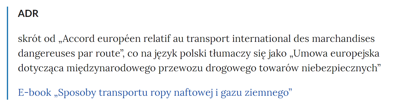 Zdjęcie przedstawia fragment słownika pojęć. W górnej części zdjęcia widoczne jest pojęcie. Przykładowo: ADR. Poniżej pojęcia umieszczone jest wyjaśnienie. Pod wyjaśnieniem znajdują się linki przekierowujące do odpowiednich materiałów multimedialnych. Przykładowo: E‑book Sposoby transportu ropy naftowej i gazu ziemnego.