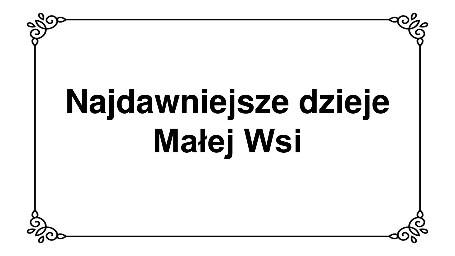 Plansza z białym tłem i czarną obwódką z ozdobnikami w rogach. Na środku napis: Najdawniejsze dzieje Małej Wsi.