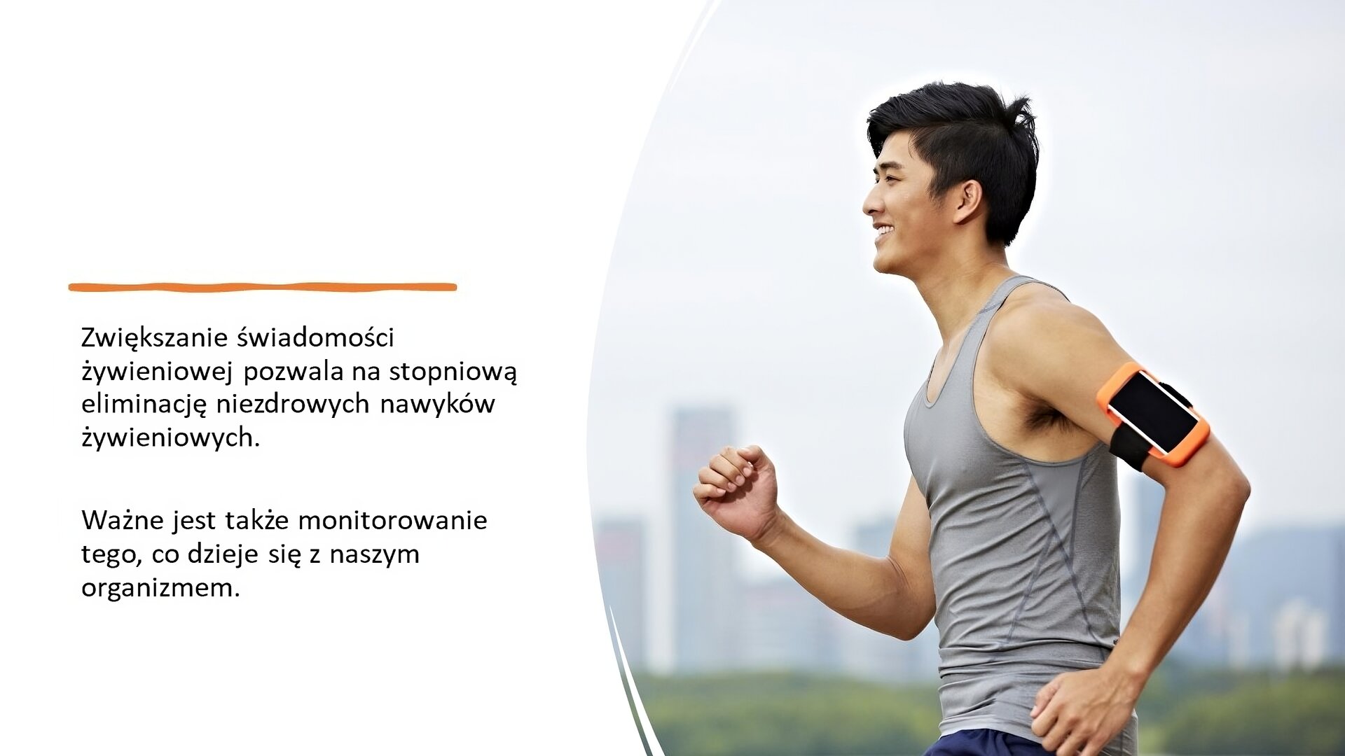 Biały slajd. Z prawej strony slajdu mężczyzna w sportowych ubraniach i z opaską z telefonem na ramieniu. Mężczyzna jest ujęty w trakcie biegu. Uśmiecha się. Z lewej strony slajdu tekst: „Zwiększenie świadomości żywieniowej pozwala na stopniową eliminację niezdrowych nawyków żywieniowych. Ważne jest także monitorowanie tego, co dzieje się z naszym organizmem”.
