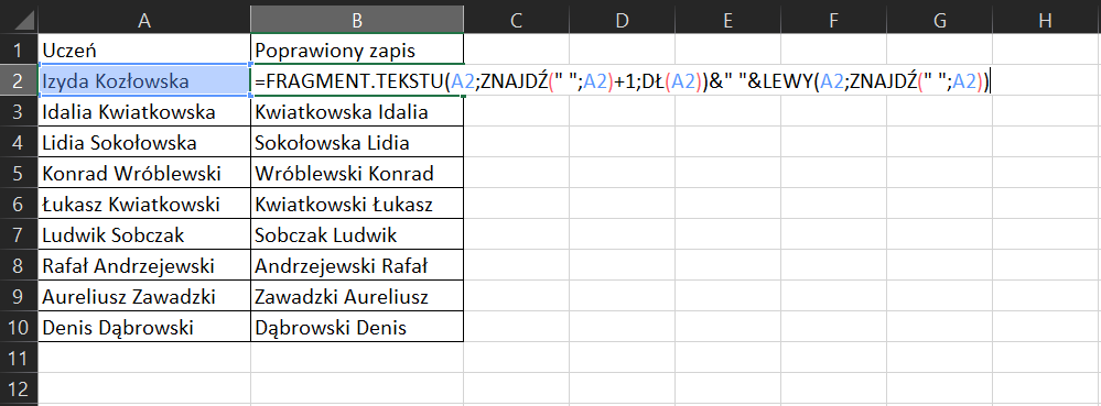 Na zrzucie ekranu widoczny jest fragment arkusza Excel. W kolumnie A, w komórce A1 wpisano tytuł UCZEŃ. W komórkach od A2 do A10 wprowadzono imiona i nazwiska uczniów. W kolumnie B, w komórce B1 wpisano tytuł POPRAWIONY ZAPIS. W komórkach od B3 do B10 wprowadzono nazwiska i imiona uczniów. W komórce B2 wprowadzono formułę, która brzmi następująco: =FRAGMENT.TEKSTU(A2;ZNAJDŹ(” ”;A2)+1;DŁ(A2))&” ”&LEWY(A2;ZNAJDŹ(” ”;A2))