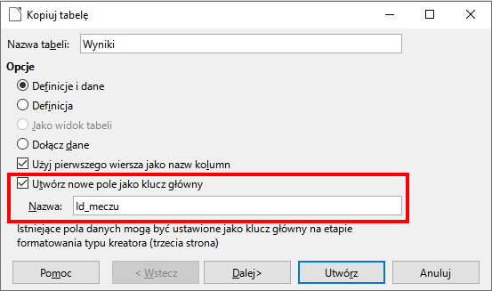 Zrzut ekranu przedstawia okno dialogowe: Kopiuj tabelę.  Poniżej w polu nazwa tabeli wpisano: Wyniki.  W sekcji Opcje wybrano opcję: Definicje i dane, utwórz nowe pole jako klucz główny oraz użyj pierwszego wiersza jako nazwy kolumn.  W pole nazwa wpisano: Id_meczu .  Okno to zawiera takie przyciski jak: pomoc, wstecz, dalej, utwórz, anuluj.