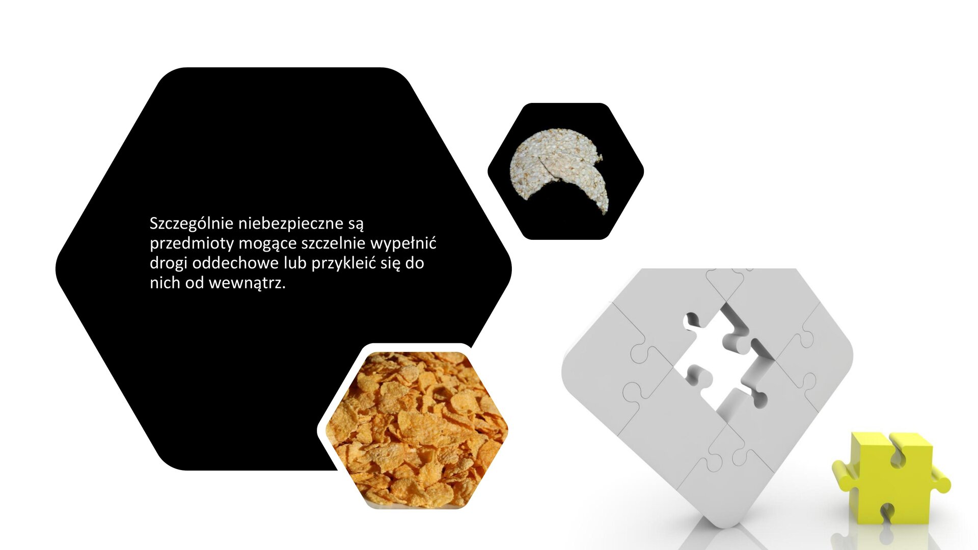 Biały slajd, który przedstawia ilustracje i tekst. W prawym dolnym rogu slajdu zdjęcie białych puzzli z wolnym polem na środku. Przed puzzlami stoi żółty puzel pasujący do innych. Z lewej strony dwa małe heksagony, w których umieszczone zostały zdjęcia ryżu oraz płatków kukurydzianych. Obok nich największy, czarny, heksagon, a w nim biały tekst: „Szczególnie niebezpieczne są przedmioty mogące szczelnie wypełnić drogi oddechowe lub przykleić się do nich od wewnątrz”. 