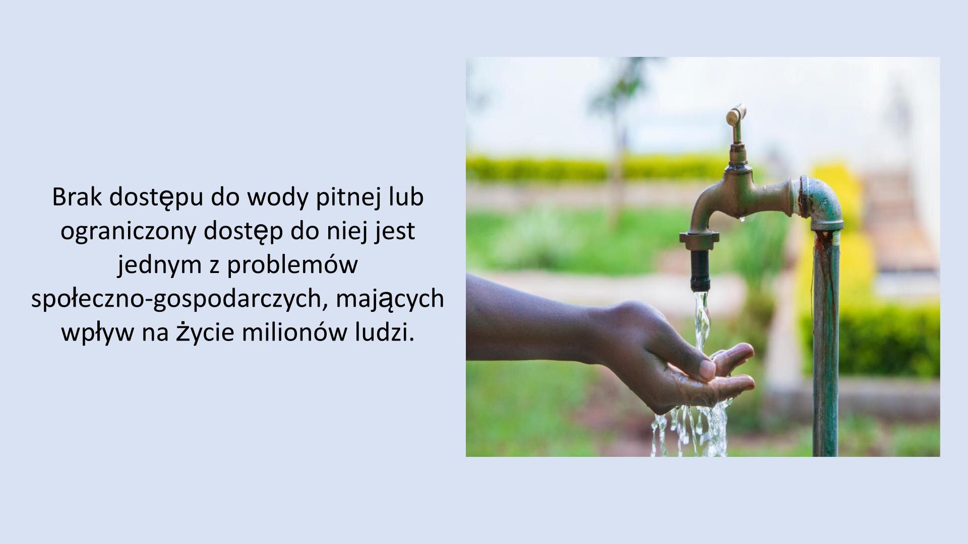 Jasnoniebieski slajd. Z prawej strony zdjęcie czarnej dłoni, która znajduje się pod kranem z lecącą wodą. W tle zarysy zielonych traw i krzewów. Z lewej strony slajdu tekst: „Brak dostępu do wody pitnej lub ograniczony dostęp do niej jest przykładem problemów społeczno‑gospodarczych, mających wpływ na życie milionów ludzi”.