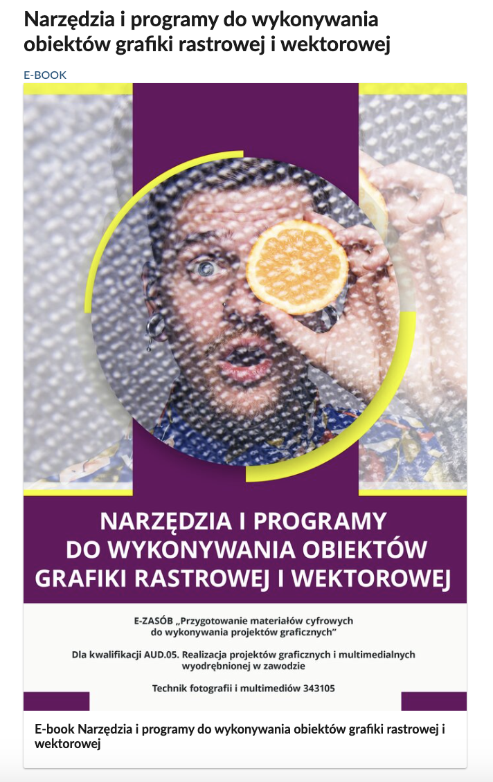 Grafika przedstawia widok okładki e‑booka. Okładka podzielona jest na dwie główne części: ilustrację z tytułem z białych litera na fioletowym tle: Narzędzia i programy do wykonywania obiektów grafiki rastrowej i wektorowej, oraz napisy dotyczące e‑materiału: e‑zasób: Przygotowanie materiałów cyfrowych do wykonywania projektów graficznych, dla kwalifikacji AUD.05. Realizacja projektów graficznych i multimedialnych wyodrębnionej w zawodzie Technik fotografii i multimediów 343105. W części ilustracyjnej widoczna jest twarz mężczyzny, który przykłada połówkę pomarańczy do prawego oka, wpisany w koło, z nałożoną teksturą, która pokrywa również tło.