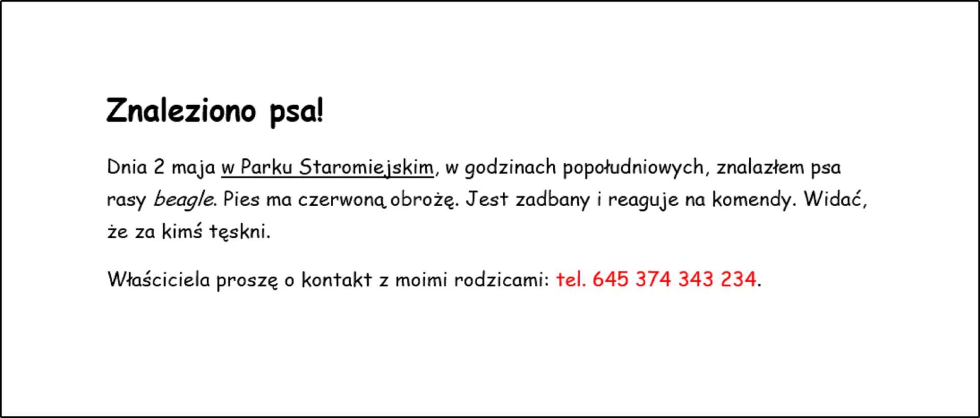 Zrzut dokumentu z przykładowym rozwiązaniem. Czcionką całego ogłoszenia jest Comic Sans MS. Rozmiar czcionki tytuły wynosi 20, a reszty tekstu 12. Tytuł dodatkowo jest pogrubiony, podkreślone zostały wyrazy "w Parku Staromiejskim", zastosowano kursywę w wyrazie "beagle" oraz wyróżniono numer telefonu pod koniec ogłoszenia.