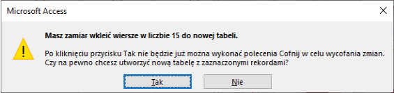 Ilustracja przedstawia ramkę Microsoft Access. W ramce tekst: Masz zamiar wkleić wiersze w liczbie 15 do nowej tabeli. Po kliknięciu przycisku Tak nie będzie już można wykonać polecenia Cofnij w celu wycofania zmian. Czy na pewno chcesz utworzyć nową tabelę z zaznaczonymi rekordami? Zastosowano przycisk Tak. 