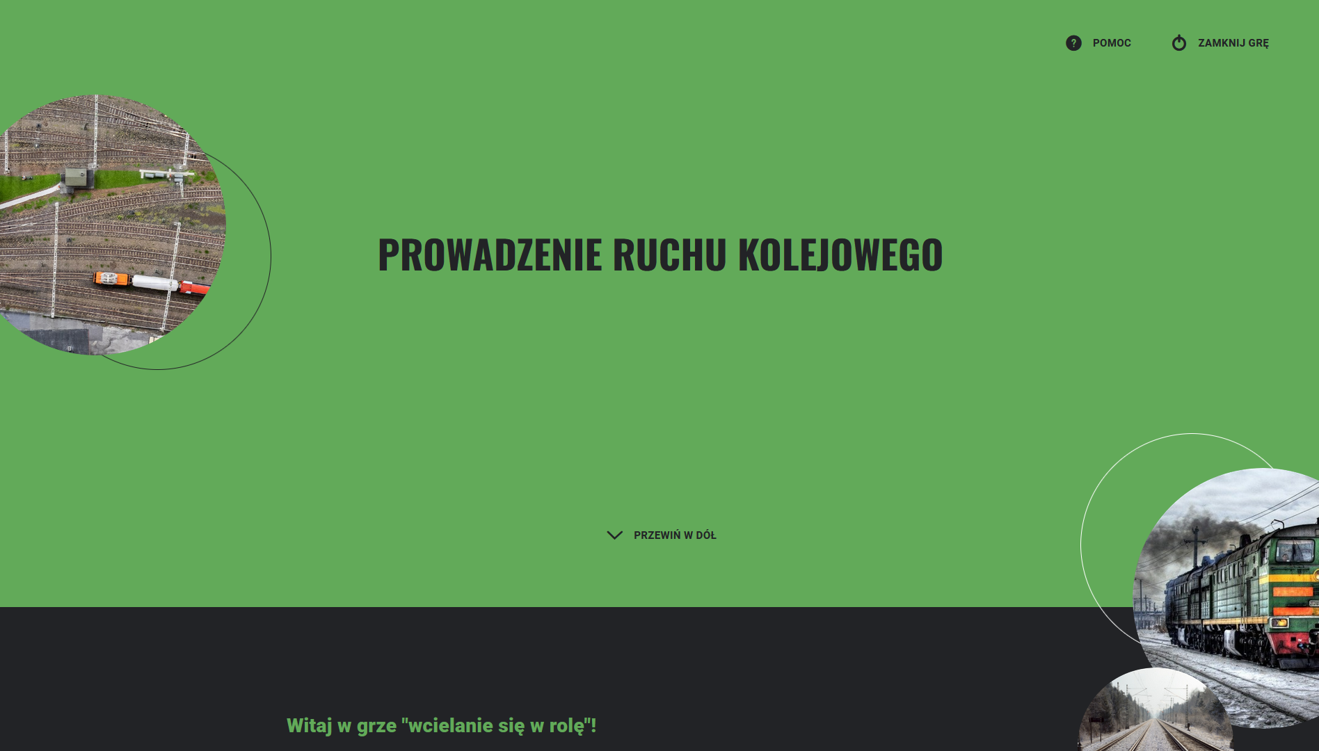 Zrzut ekranu przedstawia ekran startowy gry "wcielanie się w rolę". Na zielonym polu widoczny jest tytuł gry, Prowadzenie ruchu kolejowego. Poniżej, na czarnym tle znajduje się tekst wprowadzenia do gry. W górnym prawym rogu widać dwa przyciski, przycisk Pomoc i przycisk Zamknij grę. Po lewej stronie i w prawym dolnym rogu widać okrągłe ramki ze zdjęciami, które przedstawiają tory oraz pociągi po nich jadące.