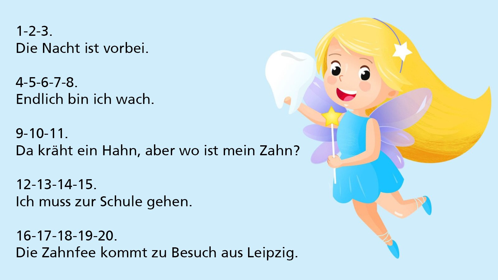 Ilustracja przedstawia Wróżkę Zębuszkę, która w jednej ręce trzyma różdżkę, a w drugiej duży ząb. Obok znajduje się wierszyk o treści:
1‑2‑3.
Die Nacht ist vorbei.
4‑5‑6‑7‑8.
Endlich bin ich wach.
9‑10‑11.
Da kräht ein Hahn, aber wo ist mein Zahn?
12‑13‑14‑15.
Ich muss zur Schule gehen.
16‑17‑18‑19‑20.
Die Zahnfee kommt zu Besuch aus Leipzig.