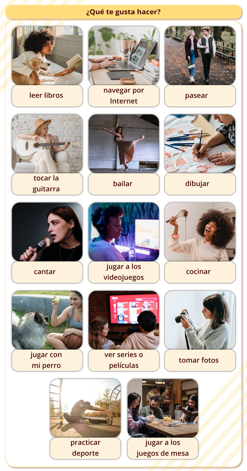 Grafika zawiera słownictwo dotyczące zajęć wykonywanych w czasie wolnym. Tytuł grafiki:  ¿Qué te gusta hacer?. Poniżej czternaście zdjęć z podpisami. Zdjęcie dziewczyny leżącej na łóżku z psem i czytającej książkę. Podpis: leer libros. Zdjęcie osoby przeglądającej stronę internetową na laptopie. Podpis: navegar por Internet. Zdjęcie pary wspólnie spacerującej ścieżką w parku. Podpis: pasear. Zdjęcie dziewczyny siedzącej na fotelu i grającej na gitarze. Podpis: tocar la guitarra . Zdjęcie tańczącej kobiety. Podpis: bailar. Zdjęcie osoby rysującej kredkami. Podpis: dibujar. Zdjęcie śpiewającej kobiety. Podpis: cantar. Zdjęcie chłopaka grającego w grę wideo. Podpis: jugar a los videojuegos.Zdjęciu gotującej kobiety. Podpis: cocinar. Zdjęcie dziewczyny bawiącej się z psem. Podpis: jugar con mi perro. Zdjęcie pary siedzącej przed telewizorem. Podpis: ver series o películas. Zdjęcie dziewczyny robiącej zdjęcia. Podpis: tomar fotos. Zdjęcie osoby siedzącej na ziemi i rozciągającej się. Podpis: practicar deporte. Zdjęcie grupy ludzi siedzących przy stole i grających w planszówki. Podpis: jugar a los juegos de mesa.