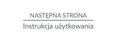 Przykład przycisku nawigującego do następnej strony. Na górze znajduje się napis: NASTĘPNA STRONA. Pod napisem widać długą linię, a pod nią napis: Instrukcja użytkowania.