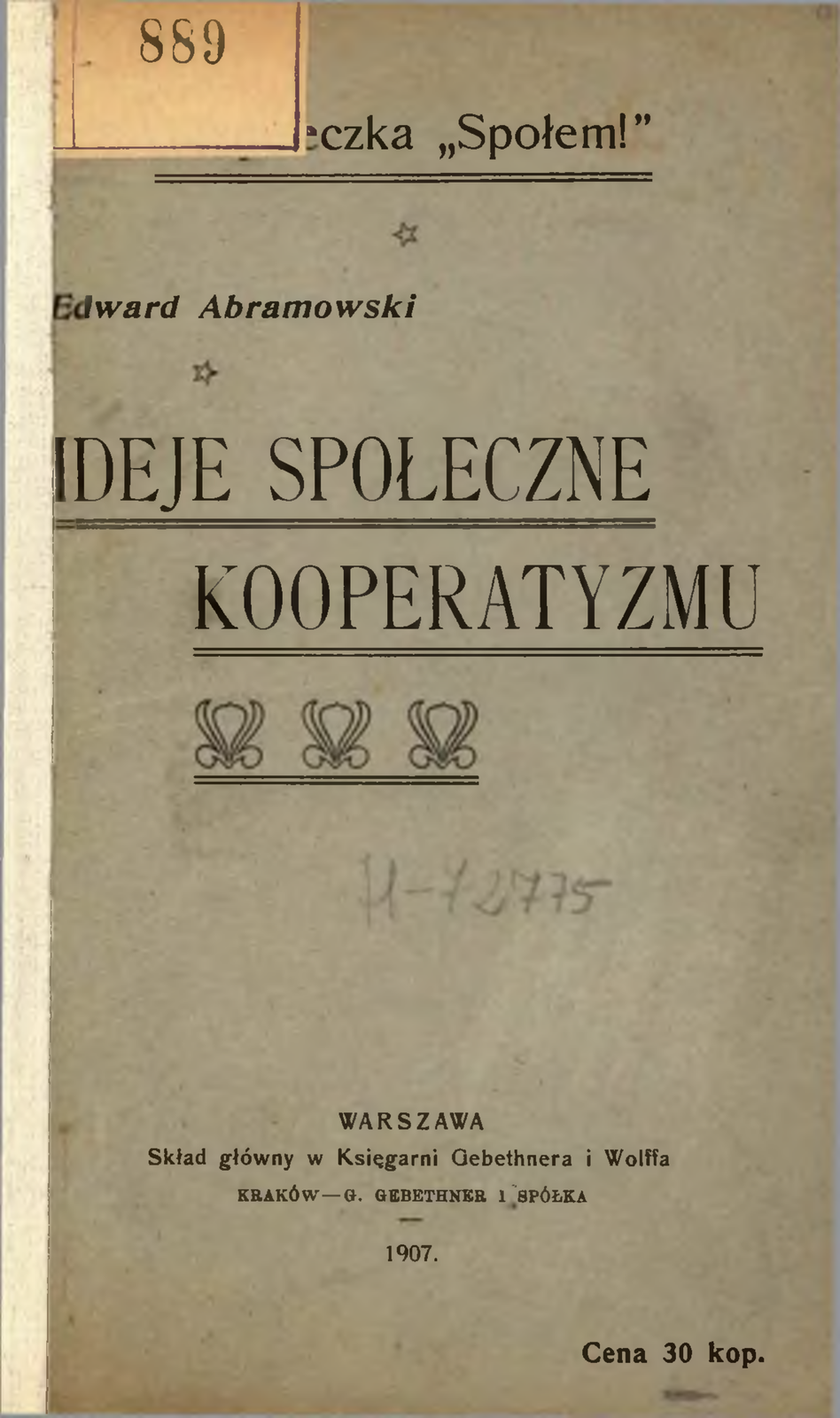 Ilustracja przedstawia pierwszą stronę książki Edwarda Abramowskiego. Na stronie znajduje się nazwisko autora i tytuł: Idee Społeczne Kooperatyzmu.  Napis na górze: Biblioteczka Społem. Na okładce znajduje się też naklejka z odręcznie napisaną liczbą: 889. Podano datę wydania 1907 r. oraz cenę 30 kopiejek. 
