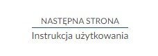 Zdjęcie przedstawia przykład przycisku nawigującego do następnej strony. Na górze znajduje się napis: NASTĘPNA STRONA. Pod napisem widać długą linię, a pod nią napis: Instrukcja użytkowania.