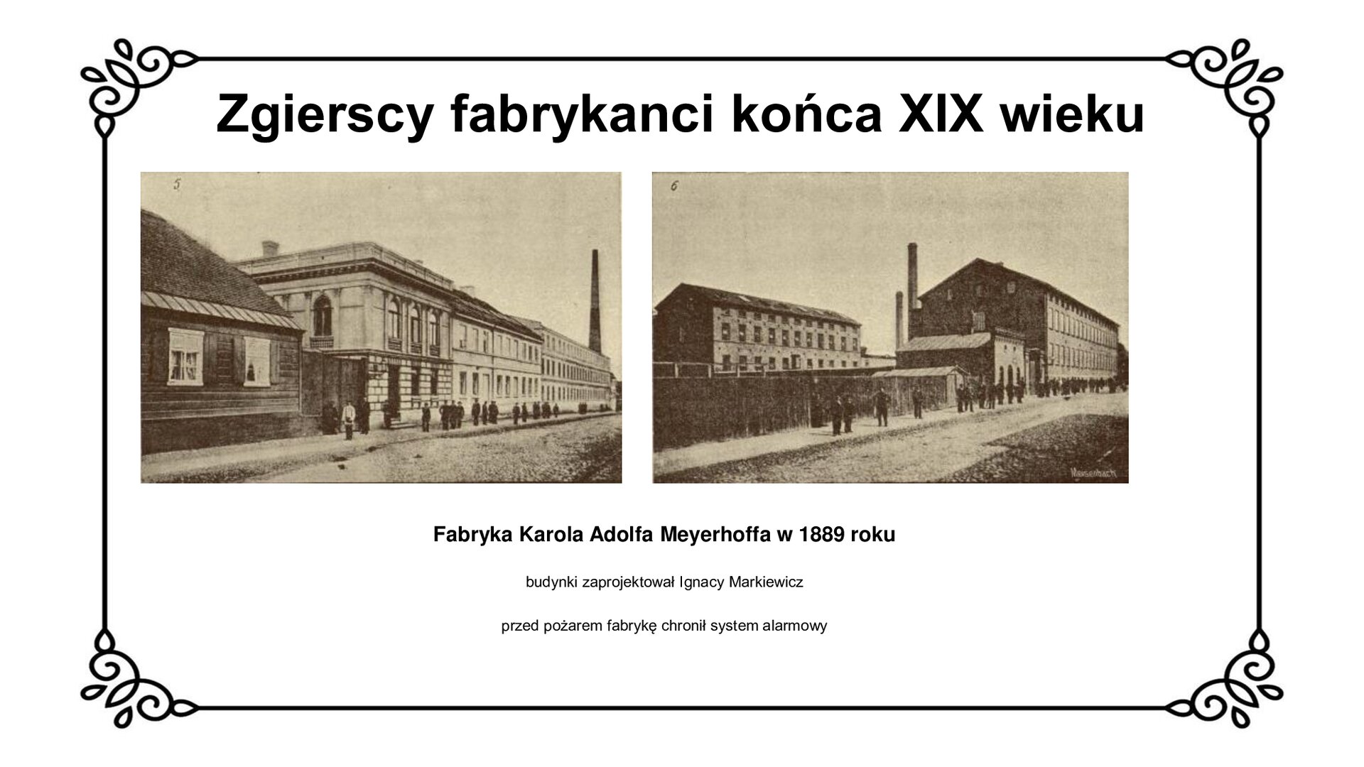 Slajd zawiera napis tytułowy: Zgierscy fabrykanci końca XIX wieku. Po lewej stronie jest zdjęcie budynku usytuowanego przy ulicy. Stoją przed nim mężczyźni. Po prawej stronie jest zdjęcie dwóch budynków przy ulicy. Przy jednym jest wysoki komin. Pod zdjeciami jest informacja: Fabryka Karola Adolfa Meyerhoffa w 1889 roku, budynki zaprojektował Ignacy Markiewicz, przed pożarem fabrykę chronił system alarmowy. 