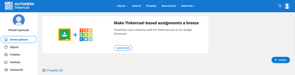 Zrzut ekranu przedstawia stronę główną "span lang="en">Tinkercad po zalogowaniu na konto użytkownika. Po lewej stronie znajduje się panel boczny z awatarem, imieniem i nazwiskiem użytkownika oraz opcjami menu: Strona główna, Zajęcia, Projekty, Kolekcje, Samouczki. W głównej części ekranu widoczna jest duża reklama dodatku Tinkercad do Google Classroom z napisem „Make Tinkercad‑based assignments a breeze” oraz przyciskiem „Learn more”. W prawym dolnym rogu ekranu znajduje się niebieski przycisk „Utwórz”. Górne menu zawiera zakładki Edycja, Galeria, Projekty, Nauczyciele, Materiały. 