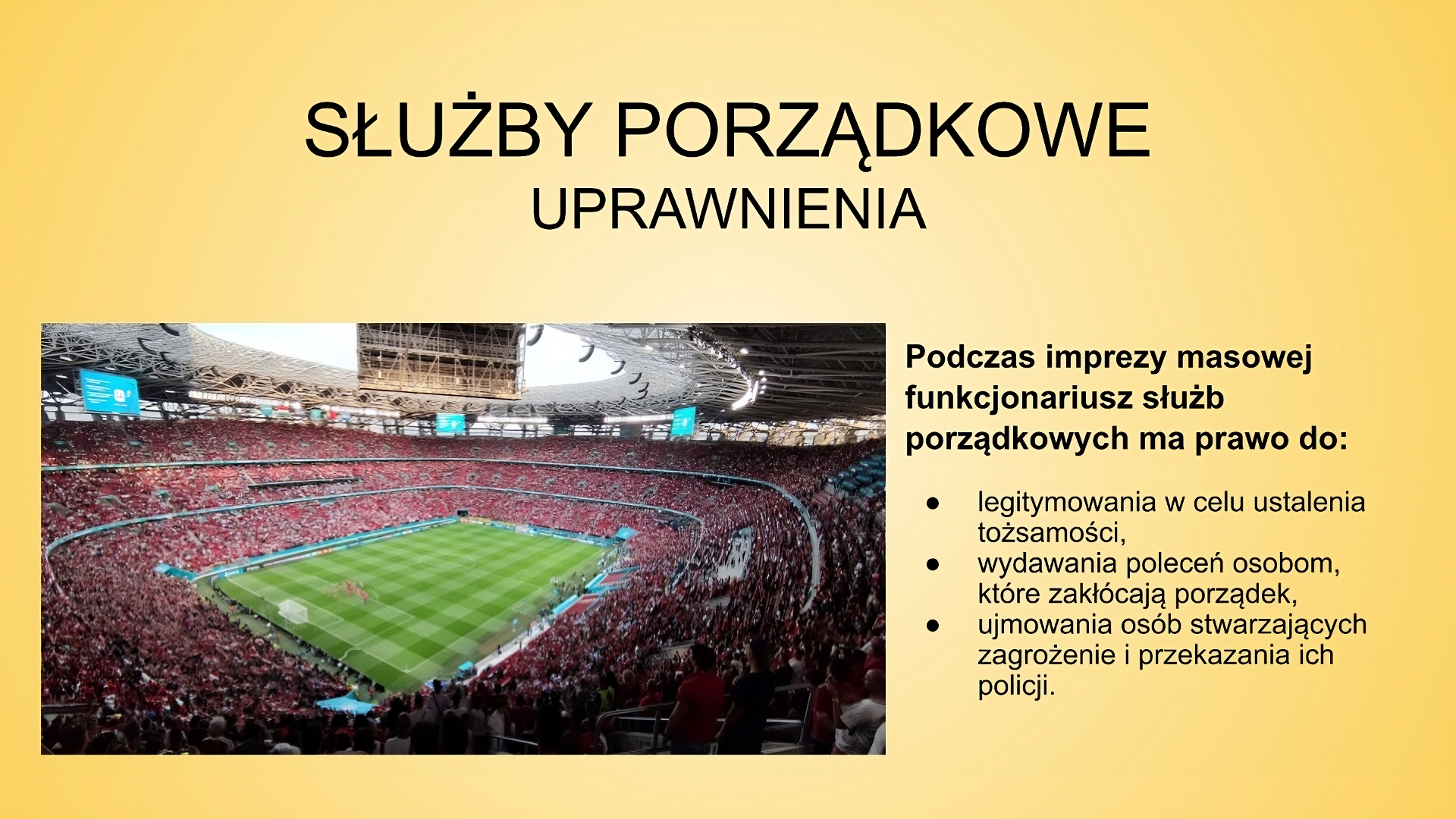 Slajd zatytułowany: Służby porządkowe - uprawnienia. Treść tekstowa slajdu: Podczas imprezy masowej funkcjonariusz służb porządkowych ma prawo do: legitymowania w celu ustalenia tożsamości, wydawania poleceń osobom, które zakłócają porządek, ujmowania osób stwarzających zagrożenie i przekazania ich policji. Po lewej stronie slajdu znajduje się zdjęcie przedstawiające stadion do gry w piłkę nożną. Trybuny są w całości wypełnione przez ludzi.