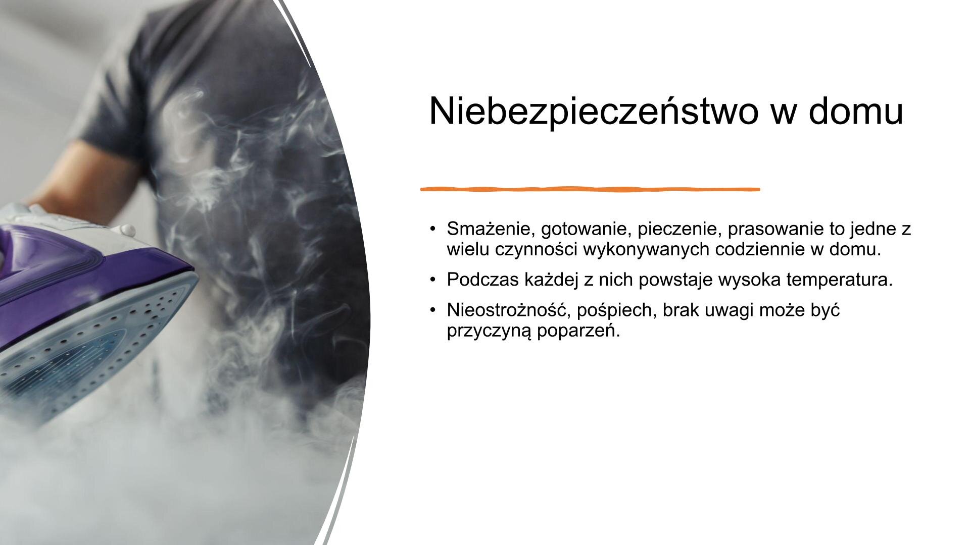 Slajd, na którym po prawej stornie znajduje się zdjęcie przedstawiające mężczyznę trzymającego w dłoni żelazko parowe. Po prawej stronie slajdu znajduje się tekst: „Niebezpieczeństwo w domu. Smażenie, gotowanie, pieczenie, prasowanie to jedne z wielu czynności wykonywanych codziennie w domu. Podczas każdej z nich powstaje wysoka temperatura. Nieostrożność, pośpiech, brak uwagi może być przyczyną poparzeń.”.
