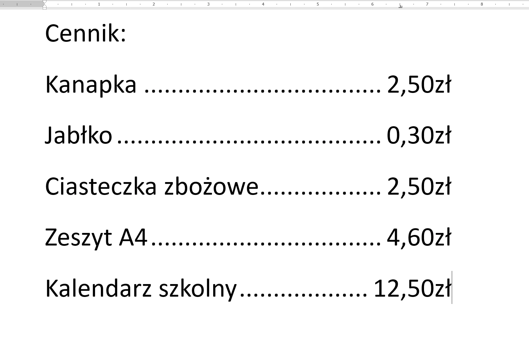 Zrzut ekranu edytora tekstowego. U góry strony znajduje się pozioma linijka z ustawionym tabulatorem dziesiętnym dla drugiej kolumny zawierającej ceny produktów. Pierwsza kolumna czytana od góry zawiera Cennik: Kanapka, Jabłko, Ciasteczka zbożowe, Zeszyt A4, Kalendarz szkolny. Druga kolumna zawiera odpowiadające kolejno wymienionym produktom ceny: 2,50 zł, 0,30 zł, 2,50 zł, 4,60 zł, 12,50 zł. Pomiędzy nazwami produktów z pierwszej kolumny, a cenami w drugiej znajdują się znaki wiodące, kropki. 