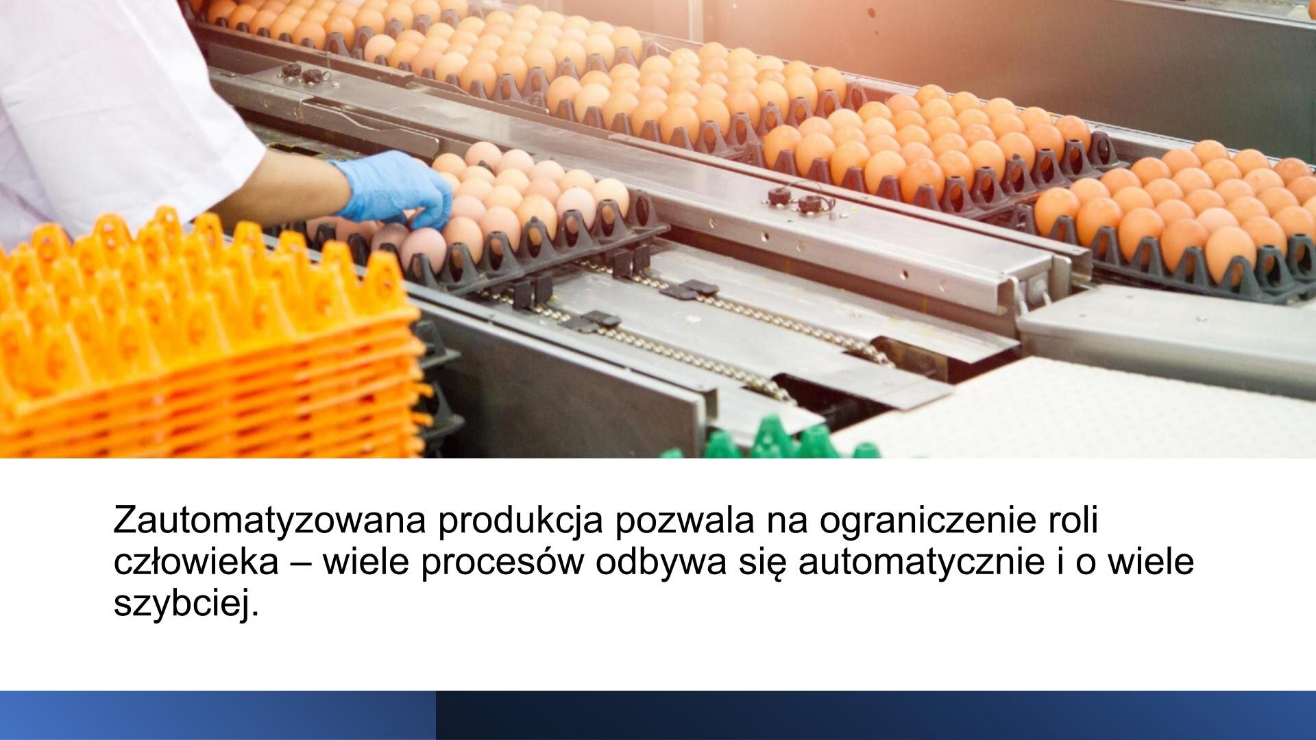 Biały slajd. U góry zdjęcie przedstawiające maszynę, a na niej ułożone jajka. Przy maszynie stoi człowiek w białym fartuchu i niebieskiej rękawiczce i sprawdza jajka. W lewym dolnym rogu zdjęcia żółte tacki na jajka. U dołu slajdu tekst: „Zautomatyzowana produkcja pozwala na ograniczenie roli człowieka - wiele procesów odbywa się automatycznie i o wiele szybciej”.