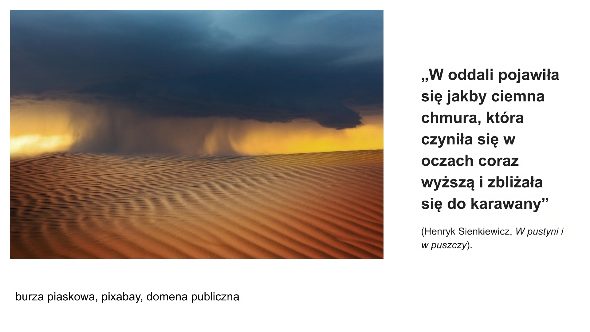 Biały slajd. Z lewej strony zdjęcie. Mocno pofalowany piasek na pustyni. W tle, w środkowym poziomym pasie zdjęcia, szeroki słup ciemnych chmur. Wokół słupa żółte niebo. U góry ciemne granatowe chmury. Pod zdjęciem podpis: „burza piaskowa, pixabay, domena publiczna”. Z prawej strony slajdu tekst: „"W oddali pojawiła się jakby ciemna chmura, która czyniła się w oczach coraz wyższą i zbliżała się do karawany". Henryk Sienkiewicz, W pustyni i w puszczy”.