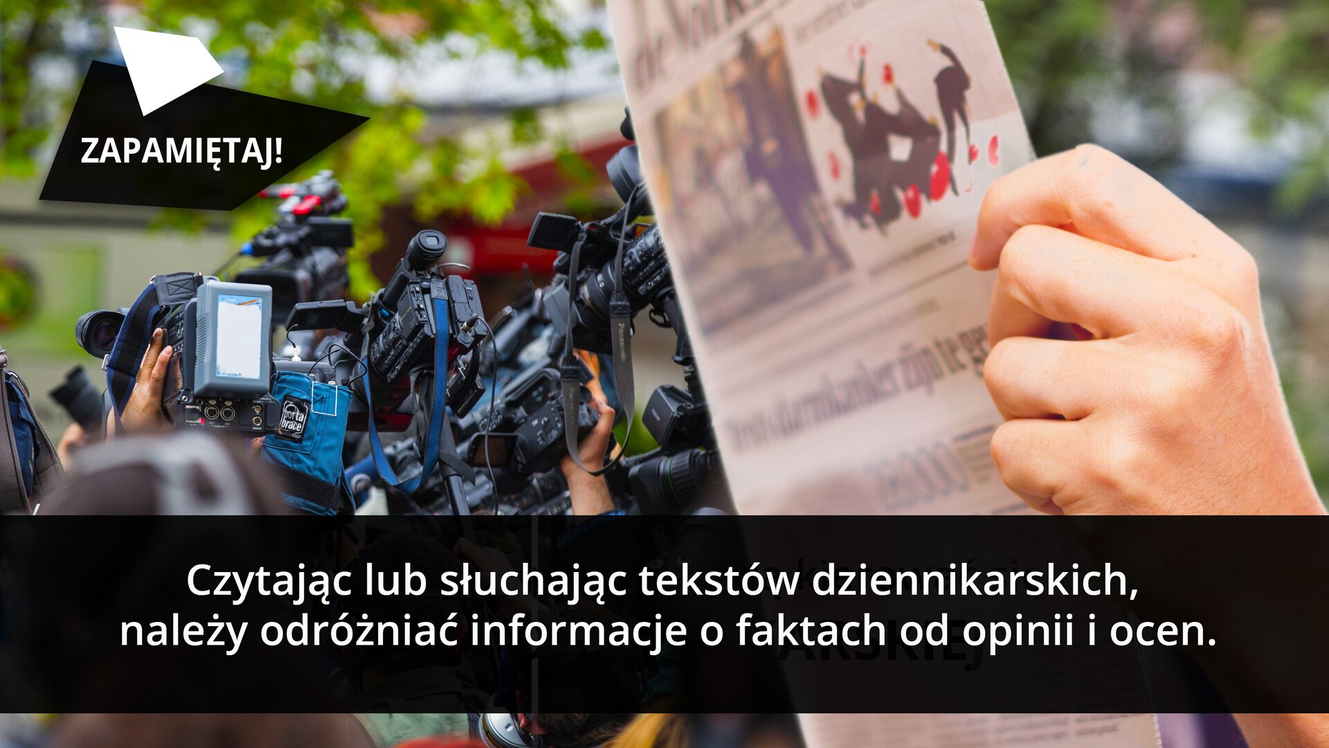 Fotografia, na której na pierwszym planie widać trzymaną w rękach otwartą gazetę. Dalej widać wycelowane kamery i aparaty. W górnym rogu na czworoboku widnieje napis: ZAPAMIĘTAJ! Na dole ilustracji w czarnej ramce białymi literami widnieje napis: „czytając lub słuchając tekstów dziennikarskich, należy odróżniać informacje o faktach od opinii i ocen”.