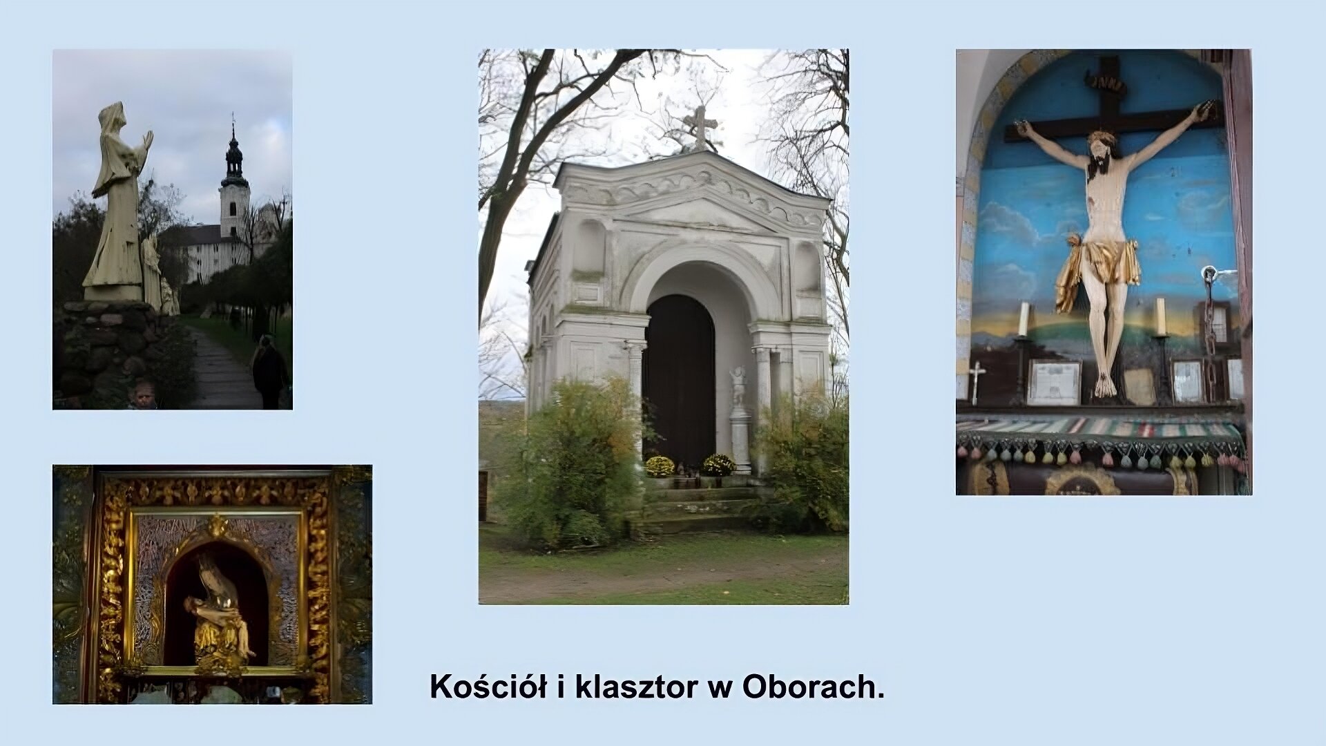 Cztery zdjęcia związane z kościołem i klasztorem w Oborach. Pierwsze zdjęcie przedstawia kościół oraz prowadzącą do niego drogę. Na pierwszym planie piaskowa figurka kobiecej postaci ze złożonymi rękami stojąca na kamiennym cokole. Po prawej stronie kamienna ścieżka i kobieta idąca w stronę kościoła znajdującego się na drugim planie zdjęcia. Wzdłuż drogi stoją inne figurki podobne do tej z pierwszego planu. Po prawej stronie drogi stoją drzewa. Kościół o jasnej elewacji, spadzistym czerwonym dachu, z małymi prostokątnymi oknami, wieżą wystającą ponad dach z ciemnym hełmem. Poniżej zdjęcie przedstawiające figurkę Matki Boskiej. Matka Boska w złotych szatach i koronie trzyma  na rękach Jezusa. Na około złota, zdobiona rama. Następne zdjęcie przedstawia białą kaplicę. Nieduża kaplica z wejściem i drzwiami z łukiem do których prowadzą małe schodki. Po bokach przed kaplicą dwa krzaki. Czwarte zdjęcie pokazuje figurę Jezusa ukrzyżowanego. Figura wisi na malowanej ścianie przedstawiającej pochmurne n niebieskie niebo. Pod spodem rozłożony kolorowy obrus z frędzlami na którym stoją świeczniki ze świecami.