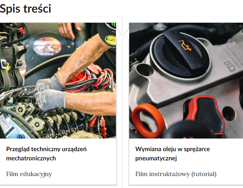 Grafika przedstawia dwa kafelki ze spisu treści. Są umiejscowione obok siebie. Pierwszy od lewej przedstawia majstrowanie przy urządzeniu mechatronicznym, poniżej napis: Przegląd techniczny urządzeń mechatronicznych. Poniżej zawarty jest typ multimedium, czyli film edukacyjny. Drugi kafelek: zdjęcie okładkowe przedstawiające zamknięty wlew do oleju w sprężarce, poniżej tytuł: Wymiana oleju w sprężarce pneumatycznej. Film instruktażowy (tutorial).