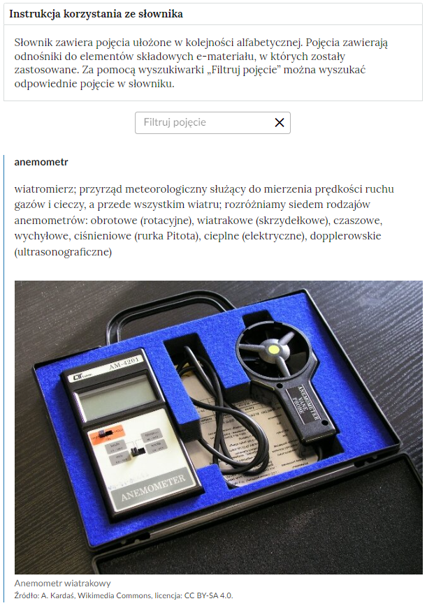Grafika przedstawiająca fragment słownika z częścią umożliwiającą filtrację pojęć. Na samej górze umieszczona jest instrukcja korzystania ze słownika. Zawarta jest w niej następująca informacja: „Słownik zawiera pojęcia ułożone w kolejności alfabetycznej. Pojęcia zawierają odnośniki do elementów składowych e‑materiału, w których zostały zastosowane. Za pomocą wyszukiwarki „Filtruj pojęcie” można wyszukać odpowiednie pojęcie w słowniku”. Pod instrukcją korzystania ze słownika umieszczone zostało pole w kształcie prostokąta. Wewnątrz znajduje się napis: Filtruj pojęcie oraz umieszczony z boku przycisk w kształcie krzyżyka. Niżej jest opisane hasło anemometr.