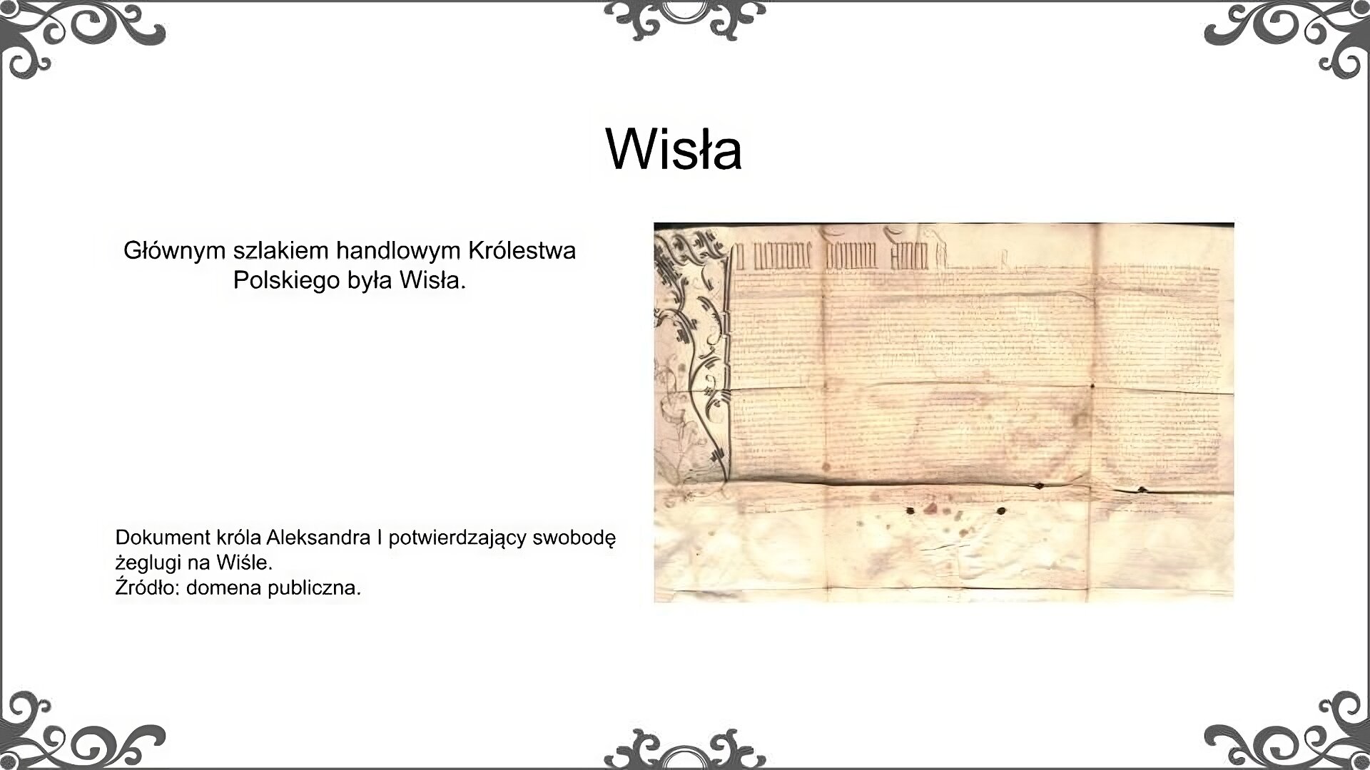 Slajd zatytułowano: Wisła. Poniżej znajduje się ilustracja, która  przedstawia średniowieczny dokument. Został on sporządzony na pergaminie. Napisany został pismem odręcznym w języku łacińskim. Ilustrację podpisano: Dokument króla Aleksandra I potwierdzający swobodę żeglugi na Wiśle. Po lewej stronie znajduje się napis: Głównym szlakiem handlowym Królestwa Polskiego była Wisła. 