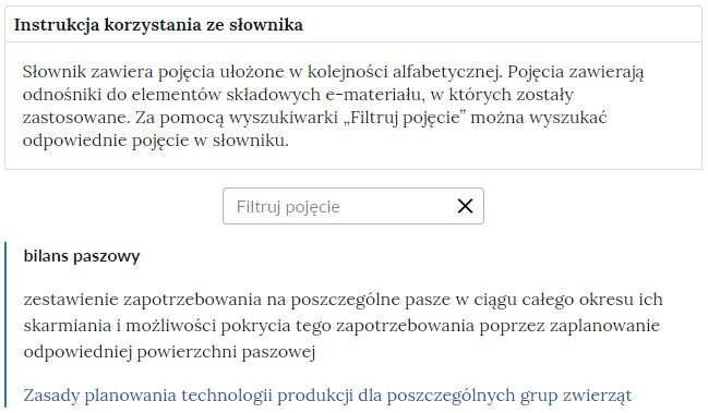 Grafika przedstawia widok górnej części słownika z polem filtrowania haseł słownika. W górnej części znajduje się duży napis: Słownik pojęć dla e‑materiału. Poniżej jest instrukcja korzystania ze słownika o treści: Słownik zawiera pojęcia ułożone w kolejności alfabetycznej. Pojęcia zawierają odnośniki do elementów składowych e‑materiału, w których zostały zastosowane. Za pomocą wyszukiwarki „Filtruj pojęcie” można wyszukać odpowiednie pojęcie w słowniku. Poniżej znajduje się kafelek służący do wyszukiwania, a pod nim definicja bilansu paszowego.