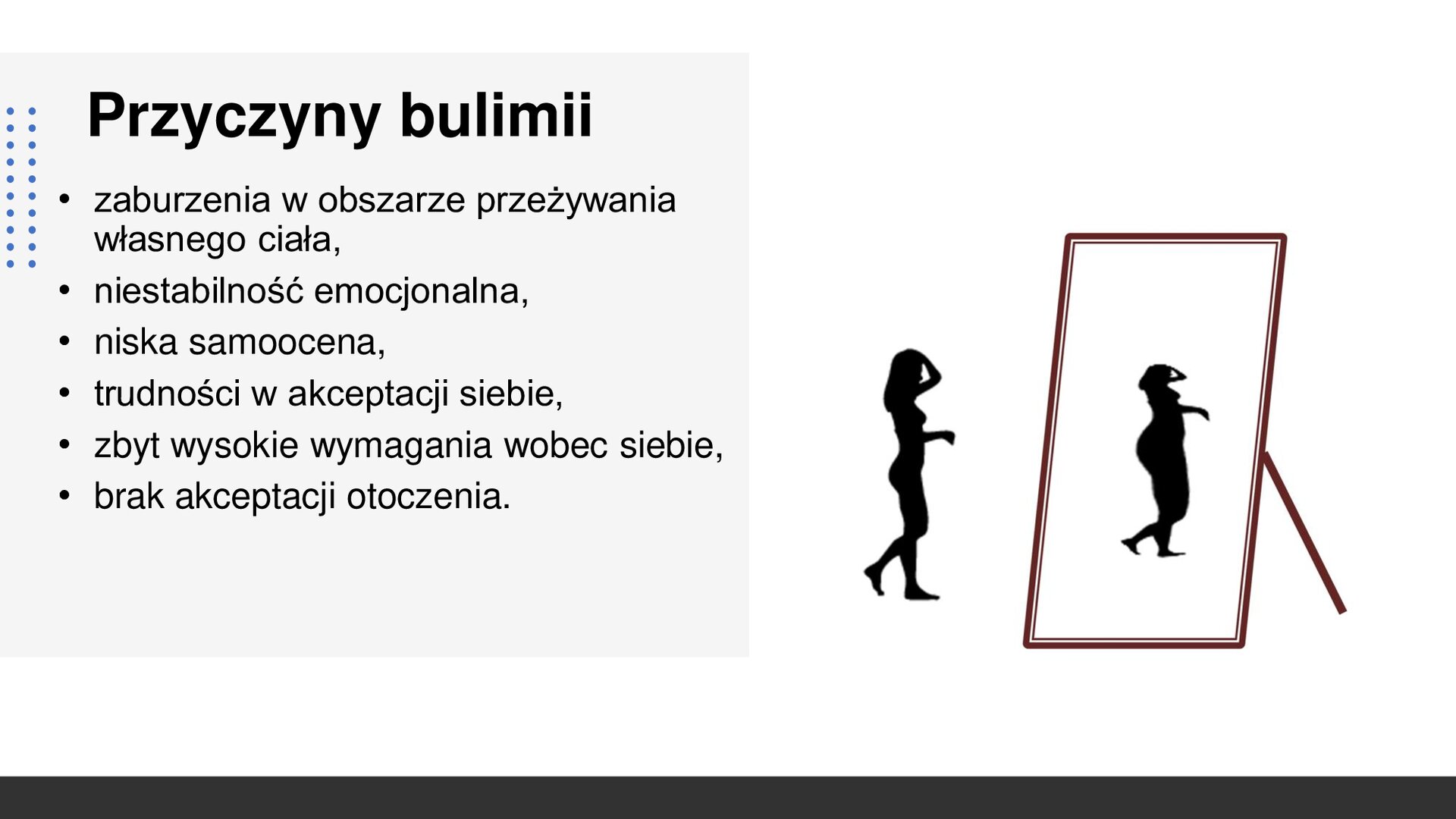 Biały slajd. Z prawej strony slajdu ilustracja przedstawia chudą kobietę stojącą przed lustrem. W odbiciu widzi swoją sylwetkę jako grubą. Z lewej strony slajdu, na szarym tle, tekst: „Przyczyny bulimii. Zaburzenia w obszarze przeżywania własnego ciała, niestabilność emocjonalna, niska samoocena, trudności w akceptacji siebie, zbyt wysokie wymagania wobec siebie, brak akceptacji otoczenia”.