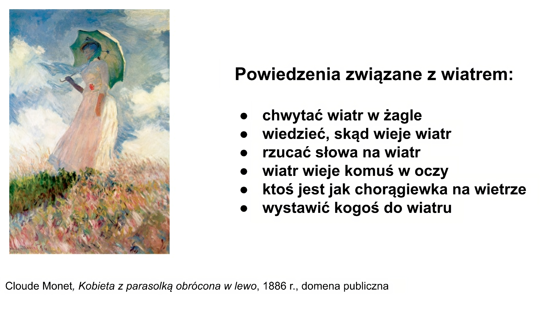 Biały slajd. Z lewej strony obraz. Kobieta na łące w długiej, jasnej, powiewającej na wietrze sukni. Nosi też lekki niebieski szal, który również unosi się na wietrze. Na głowie ma niewielki kapelusz. W prawej ręce trzyma zieloną parasolkę. Jest zwrócona w lewą stroną. W tle niebieskie niebo i białe chmury. Pod obrazem podpis: „Cloude Monet, Kobieta z parasolką obróconą w lewo, 1886 rok, domena publiczna”. Z prawej strony slajdu tekst: „Powiedzenia związane z wiatrem: chwytać wiatr w żagle; wiedzieć, skąd wieje wiatr; rzucać słowa na wiatr; wiatr wieje komuś w oczy; ktoś jest jak chorągiewka na wietrze; wystawić kogoś do wiatru”.