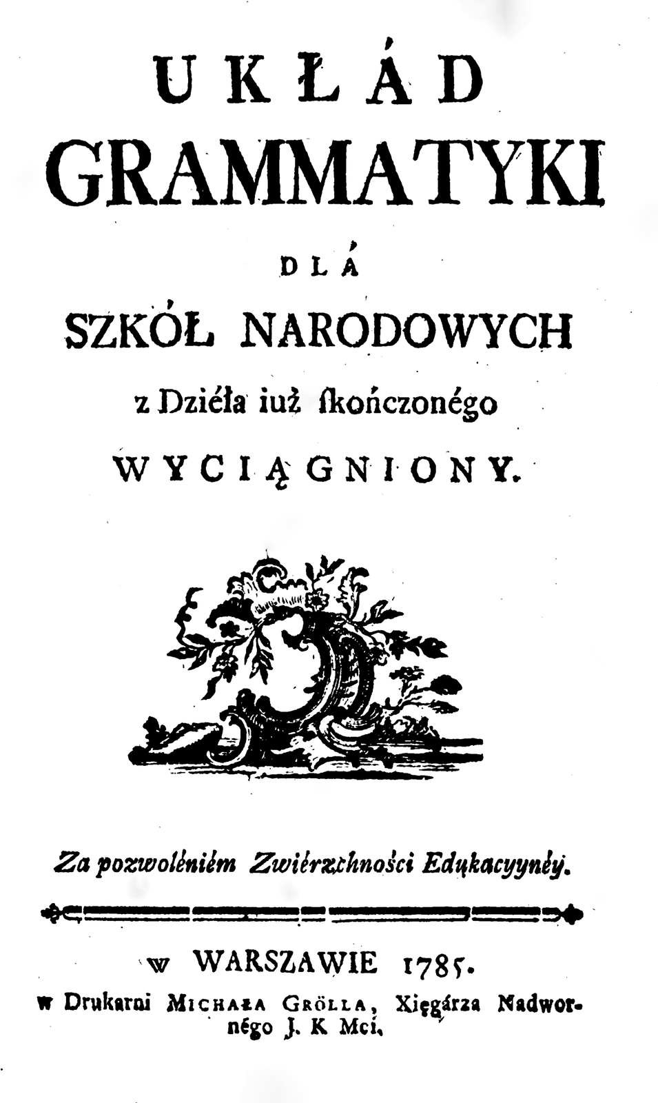 Zdjęcie przedstawia stronę tytułową Układu Gramatyki dla szkół narodowych z Dzieła już skończonego wyciągniony. Za pozwoleniem Zwierzchności Edukacyynej w Warszawie 1785 w drukarni Michała Grölla, Xięgarza Nadwornego Jej Królewskiej Mości. Pośrodku strony znajduje się ornament z liści.