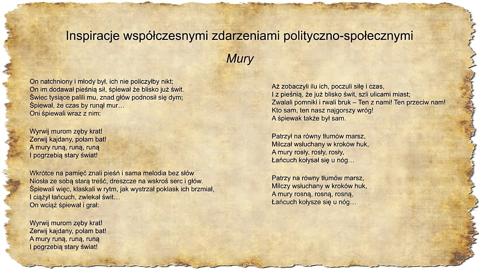 Na slajdzie pojawia się napis inspiracje współczesnymi zdarzeniami polityczno‑społecznymi oraz tekst pieśni Jacka Kaczmarskiego Mury: On natchniony i młody był, ich nie policzyłby nikt; On im dodawał pieśnią sił, śpiewał że blisko już świt. Świec tysiące palili mu, znad głów podnosił się dym; Śpiewał, że czas by runął mur… Oni śpiewali wraz z nim: Wyrwij murom zęby krat! Zerwij kajdany, połam bat! A mury runą, runą, runą I pogrzebią stary świat! Wkrótce na pamięć znali pieśń i sama melodia bez słów Niosła ze sobą starą treść, dreszcze na wskroś serc i głów. Śpiewali więc, klaskali w rytm, jak wystrzał poklask ich brzmiał, I ciążył łańcuch, zwlekał świt… On wciąż śpiewał i grał: Wyrwij murom zęby krat! Zerwij kajdany, połam bat! A mury runą, runą, runą I pogrzebią stary świat! Aż zobaczyli ilu ich, poczuli siłę i czas, I z pieśnią, że już blisko świt, szli ulicami miast; Zwalali pomniki i rwali bruk – Ten z nami! Ten przeciw nam! Kto sam, ten nasz najgorszy wróg! A śpiewak także był sam. Patrzył na równy tłumów marsz, Milczał wsłuchany w kroków huk, A mury rosły, rosły, rosły, Łańcuch kołysał się u nóg… Patrzy na równy tłumów marsz, Milczy wsłuchany w kroków huk, A mury rosną, rosną, rosną, Łańcuch kołysze się u nóg… Jacek Kaczmarski