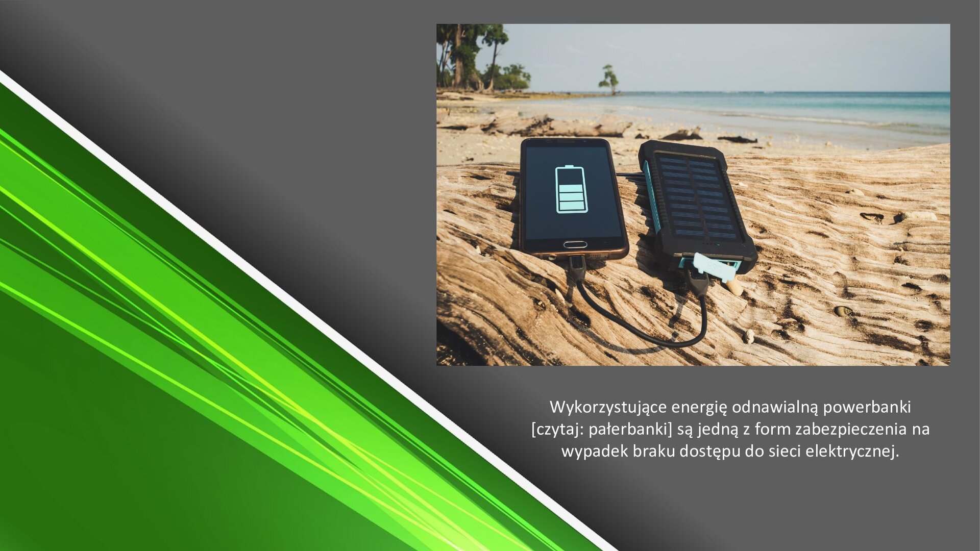Zielono‑szary slajd. W prawym górnym rogu zdjęcie przedstawiające dwa urządzenia leżące na pniu drzewa. Z lewej strony telefon, na ekranie którego znajduje się biały symbol w połowie naładowanej baterii. Telefon jest podłączony kablem do drugiego urządzenia, które na ekranie ma kreski. W tle widoczne jasne morze i palmy. Pod zdjęciem tekst: „Wykorzystujące energię odnawialną powerbanki są jedną z form zabezpieczenia na wypadek braku dostępu do sieci elektrycznej”.