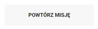 Grafika przedstawia przycisk umożliwiający powtórzenie gry i poprawienie wyniku. Jest to prostokątny przycisk, wewnątrz którego znajduje się napis: Powtórz poziom. Jego wciśnięcie spowoduje rozpoczęcie rozgrywki od nowa. 