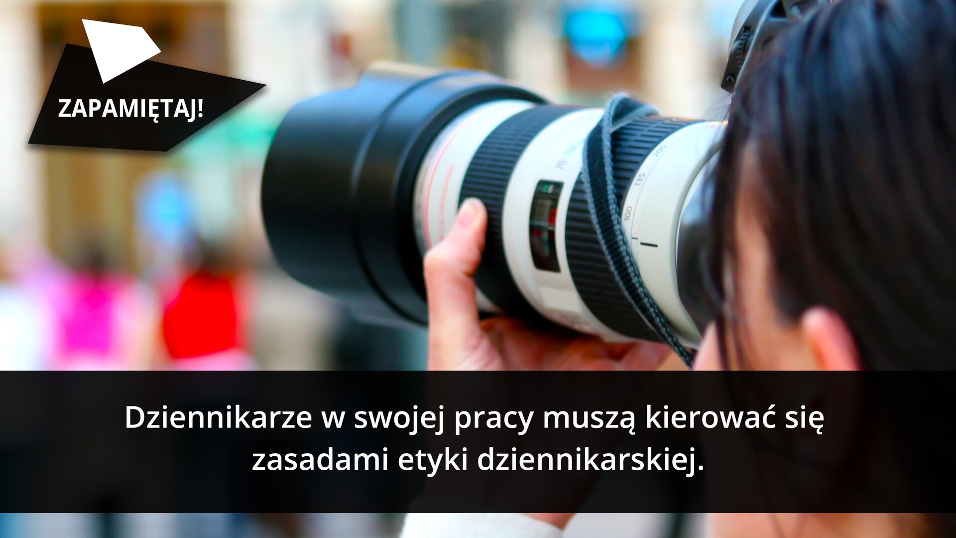 Fotografia, na której widzimy obiektyw aparatu. To aparat paparazzi z dużym obiektywem. W górnym rogu na czworoboku znajduje się napis białymi literami: „ZAPAMIĘTAJ!” Na dole ilustracji w czarnej ramce białymi literami widnieje napis: „Dziennikarze w swojej pracy muszą kierować się zasadami etyki dziennikarskiej”.