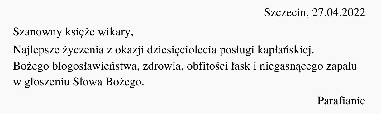 Ilustracja przedstawia czarny tekst na białym tle. Treść ilustracji: "Szczecin, 27.04.2022. Szanowny księże wikary, Najlepsze życzenia z okazji dziesięciolecia posługi kapłańskiej. Bożego błogosławieństwa, zdrowia, obfitości łask i niegasnącego zapału w głoszeniu Słowa Bożego. Parafianie".